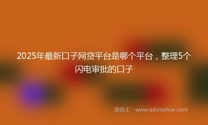 2025年最新口子网贷平台是哪个平台，整理5个闪电审批的口子