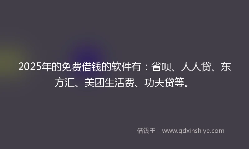 2025年的免费借钱的软件有：省呗、人人贷、东方汇、美团生活费、功夫贷等。