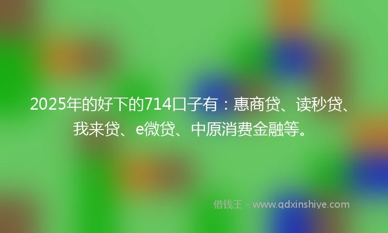 2025年的好下的714口子有：惠商贷、读秒贷、我来贷、e微贷、中原消费金融等。