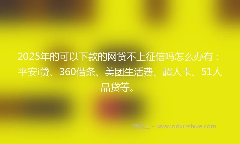 2025年的可以下款的网贷不上征信吗怎么办有：平安i贷、360借条、美团生活费、超人卡、51人品贷等。