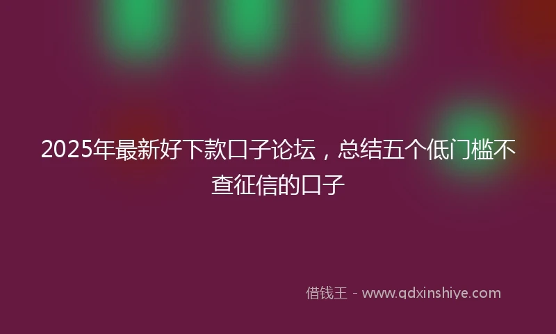 2025年最新好下款口子论坛，总结五个低门槛不查征信的口子