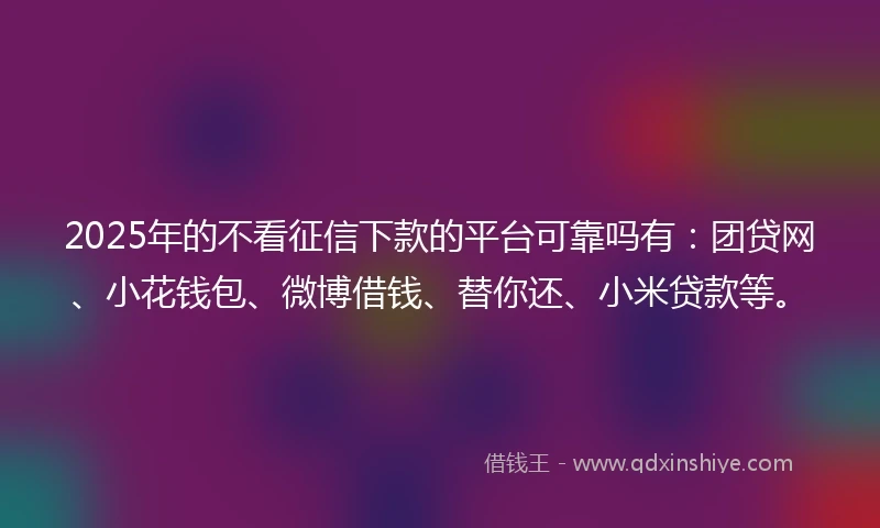 2025年的不看征信下款的平台可靠吗有：团贷网、小花钱包、微博借钱、替你还、小米贷款等。
