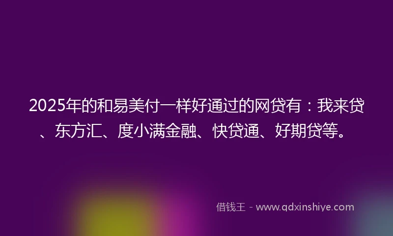 2025年的和易美付一样好通过的网贷有：我来贷、东方汇、度小满金融、快贷通、好期贷等。