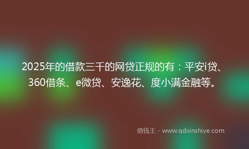 2025年的借款三千的网贷正规的有：平安i贷、360借条、e微贷、安逸花、度小满金融等。