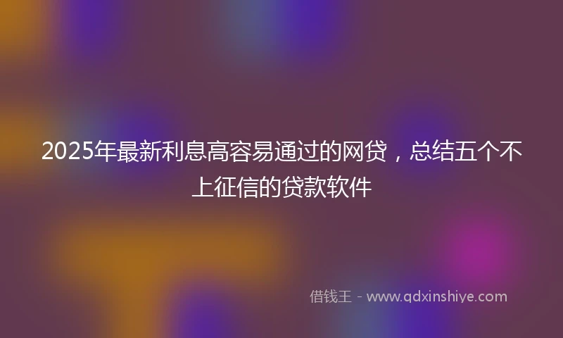 2025年最新利息高容易通过的网贷，总结五个不上征信的贷款软件
