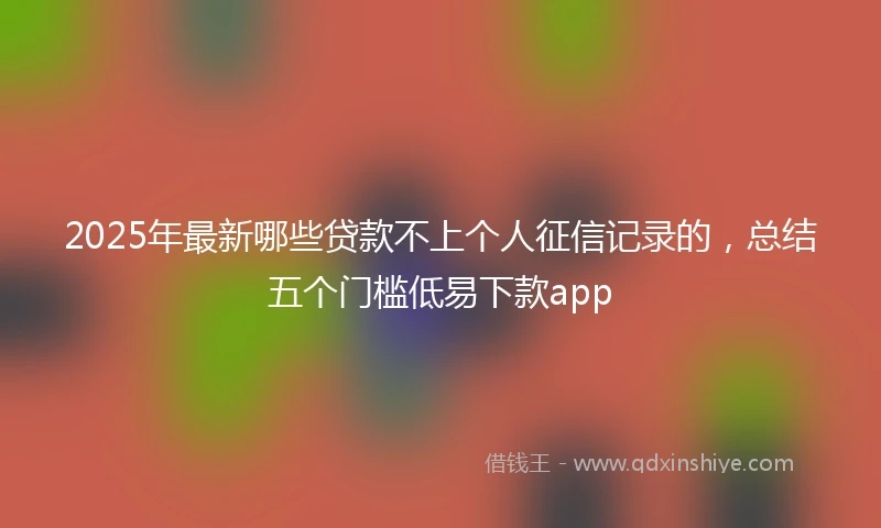 2025年最新哪些贷款不上个人征信记录的，总结五个门槛低易下款app