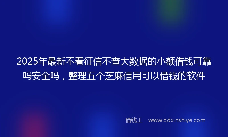 2025年最新不看征信不查大数据的小额借钱可靠吗安全吗，整理五个芝麻信用可以借钱的软件