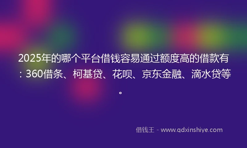 2025年的哪个平台借钱容易通过额度高的借款有：360借条、柯基贷、花呗、京东金融、滴水贷等。