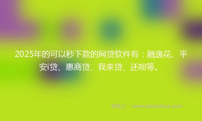 2025年的可以秒下款的网贷软件有：融逸花、平安i贷、惠商贷、我来贷、还呗等。