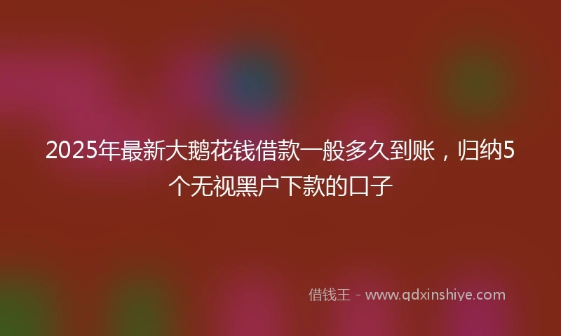 2025年最新大鹅花钱借款一般多久到账，归纳5个无视黑户下款的口子
