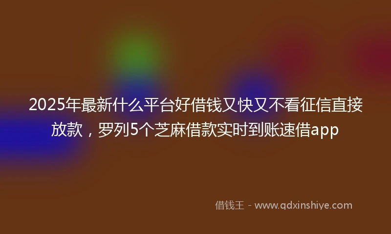 2025年最新什么平台好借钱又快又不看征信直接放款，罗列5个芝麻借款实时到账速借app