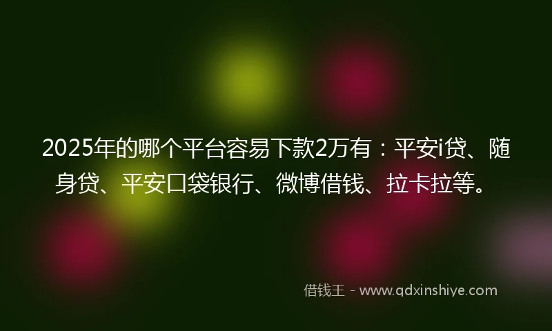 2025年的哪个平台容易下款2万有：平安i贷、随身贷、平安口袋银行、微博借钱、拉卡拉等。