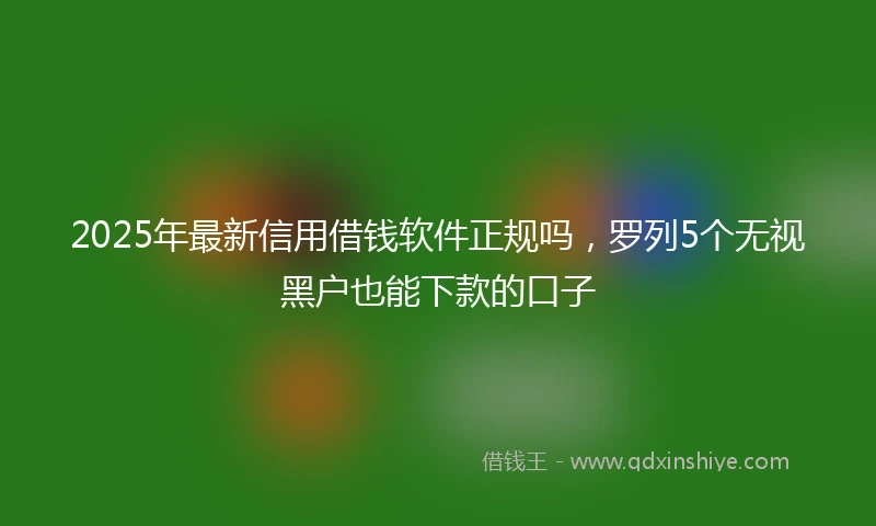 2025年最新信用借钱软件正规吗，罗列5个无视黑户也能下款的口子