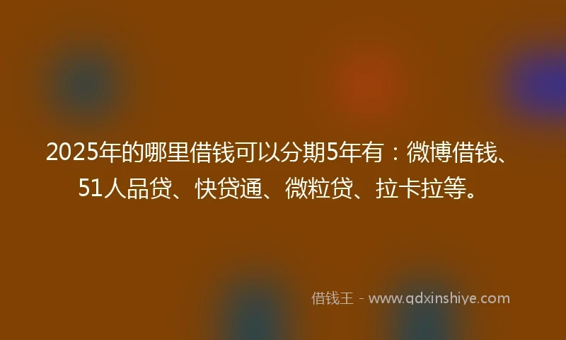 2025年的哪里借钱可以分期5年有：微博借钱、51人品贷、快贷通、微粒贷、拉卡拉等。