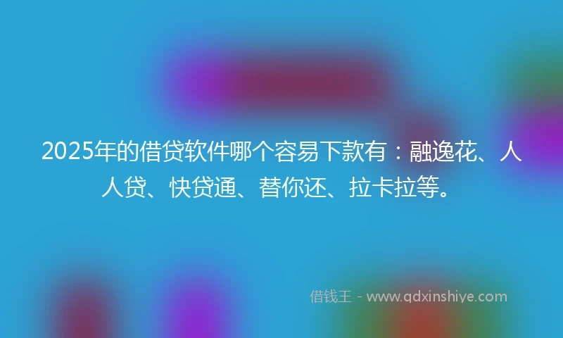 2025年的借贷软件哪个容易下款有：融逸花、人人贷、快贷通、替你还、拉卡拉等。
