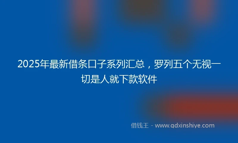 2025年最新借条口子系列汇总，罗列五个无视一切是人就下款软件