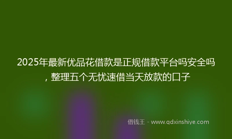 2025年最新优品花借款是正规借款平台吗安全吗，整理五个无忧速借当天放款的口子