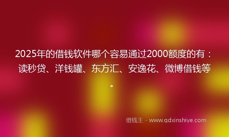 2025年的借钱软件哪个容易通过2000额度的有：读秒贷、洋钱罐、东方汇、安逸花、微博借钱等。