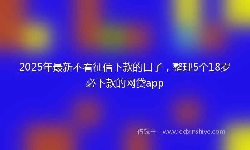 2025年最新不看征信下款的口子，整理5个18岁必下款的网贷app
