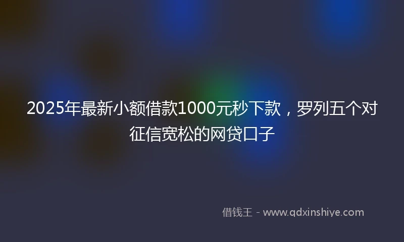 2025年最新小额借款1000元秒下款，罗列五个对征信宽松的网贷口子