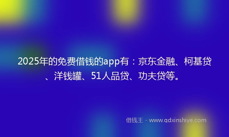 2025年的免费借钱的app有：京东金融、柯基贷、洋钱罐、51人品贷、功夫贷等。