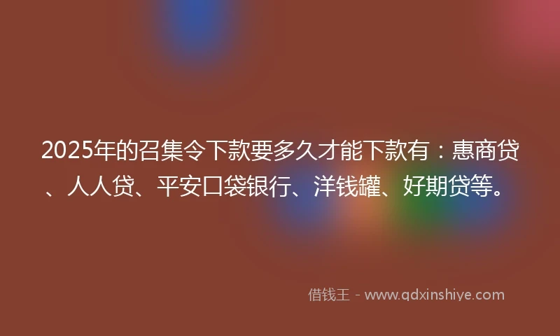 2025年的召集令下款要多久才能下款有：惠商贷、人人贷、平安口袋银行、洋钱罐、好期贷等。