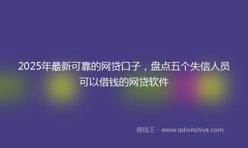 2025年最新可靠的网贷口子，盘点五个失信人员可以借钱的网贷软件