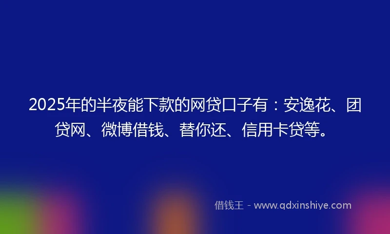 2025年的半夜能下款的网贷口子有：安逸花、团贷网、微博借钱、替你还、信用卡贷等。