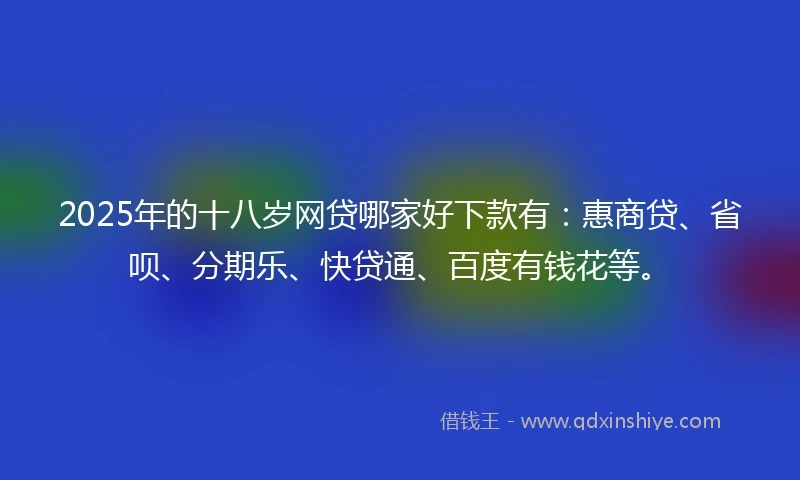 2025年的十八岁网贷哪家好下款有：惠商贷、省呗、分期乐、快贷通、百度有钱花等。