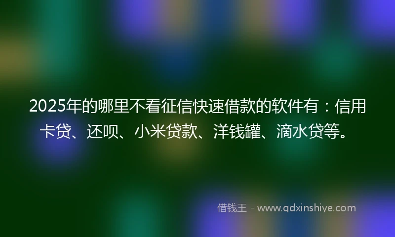 2025年的哪里不看征信快速借款的软件有：信用卡贷、还呗、小米贷款、洋钱罐、滴水贷等。