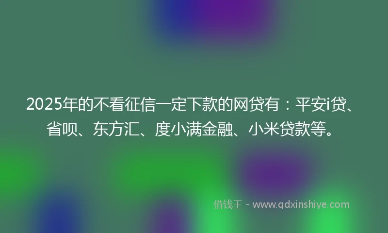 2025年的不看征信一定下款的网贷有：平安i贷、省呗、东方汇、度小满金融、小米贷款等。