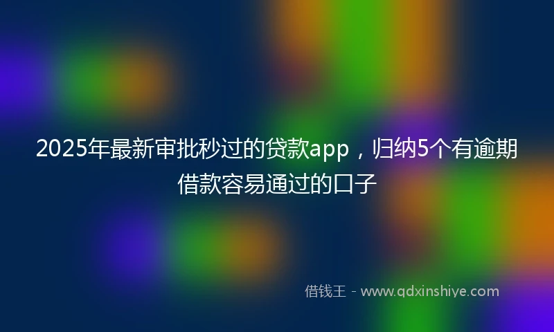2025年最新审批秒过的贷款app，归纳5个有逾期借款容易通过的口子