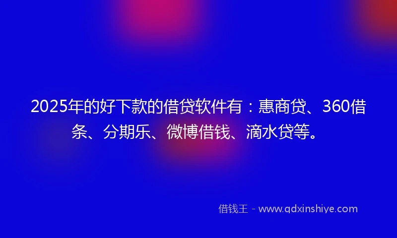 2025年的好下款的借贷软件有：惠商贷、360借条、分期乐、微博借钱、滴水贷等。