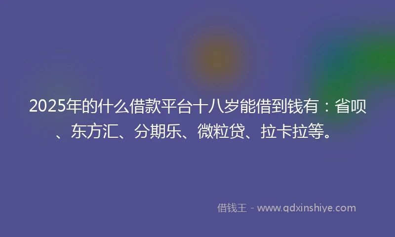 2025年的什么借款平台十八岁能借到钱有：省呗、东方汇、分期乐、微粒贷、拉卡拉等。