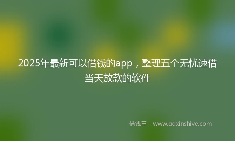 2025年最新可以借钱的app，整理五个无忧速借当天放款的软件