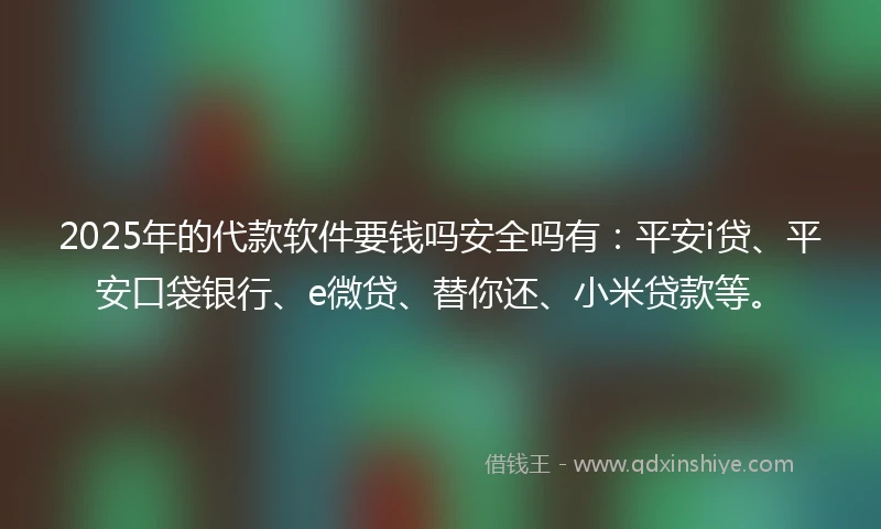 2025年的代款软件要钱吗安全吗有：平安i贷、平安口袋银行、e微贷、替你还、小米贷款等。