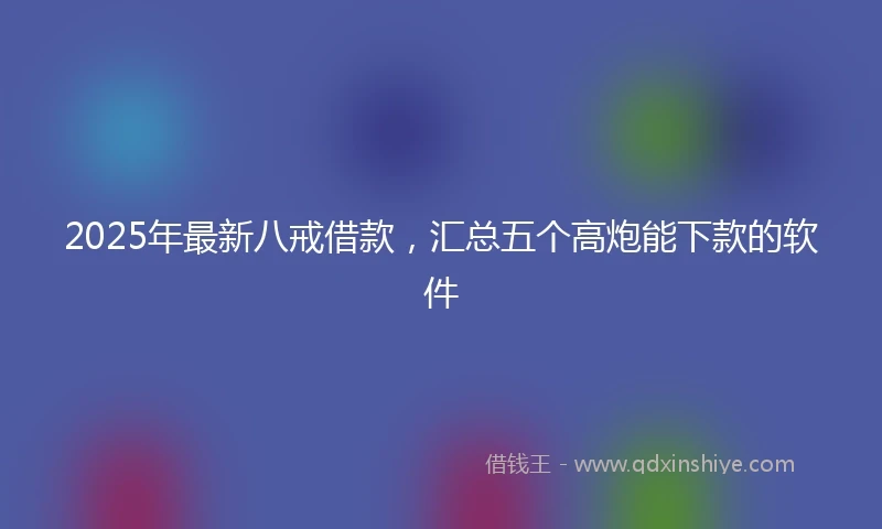 2025年最新八戒借款，汇总五个高炮能下款的软件