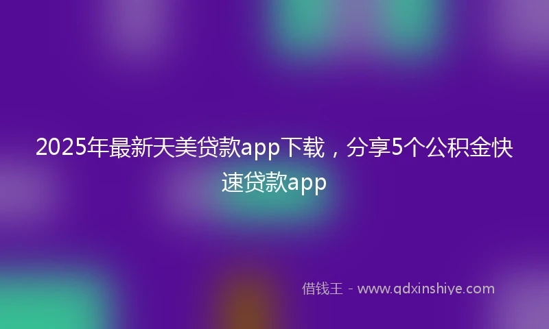 2025年最新天美贷款app下载，分享5个公积金快速贷款app