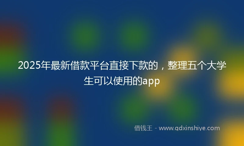 2025年最新借款平台直接下款的，整理五个大学生可以使用的app