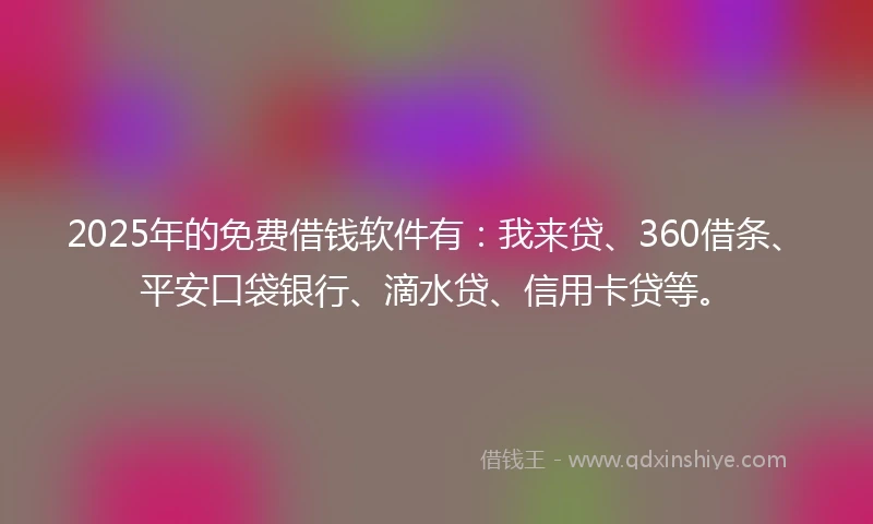 2025年的免费借钱软件有：我来贷、360借条、平安口袋银行、滴水贷、信用卡贷等。