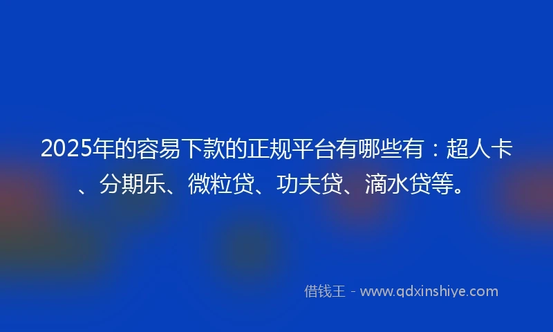 2025年的容易下款的正规平台有哪些有：超人卡、分期乐、微粒贷、功夫贷、滴水贷等。