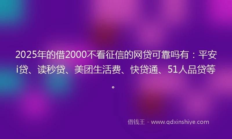 2025年的借2000不看征信的网贷可靠吗有：平安i贷、读秒贷、美团生活费、快贷通、51人品贷等。