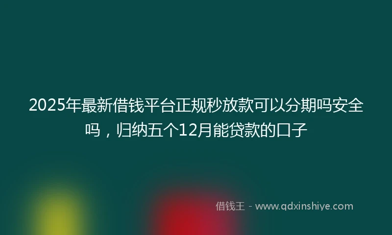 2025年最新借钱平台正规秒放款可以分期吗安全吗，归纳五个12月能贷款的口子