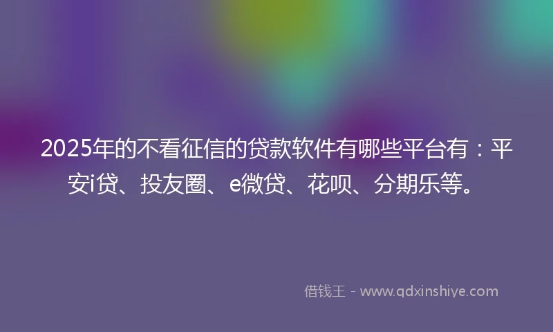 2025年的不看征信的贷款软件有哪些平台有：平安i贷、投友圈、e微贷、花呗、分期乐等。