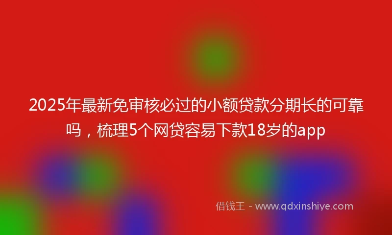 2025年最新免审核必过的小额贷款分期长的可靠吗，梳理5个网贷容易下款18岁的app
