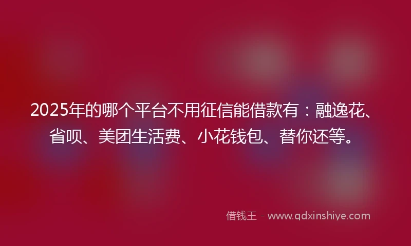 2025年的哪个平台不用征信能借款有：融逸花、省呗、美团生活费、小花钱包、替你还等。