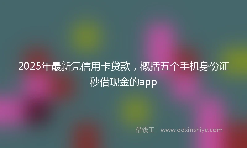 2025年最新凭信用卡贷款，概括五个手机身份证秒借现金的app
