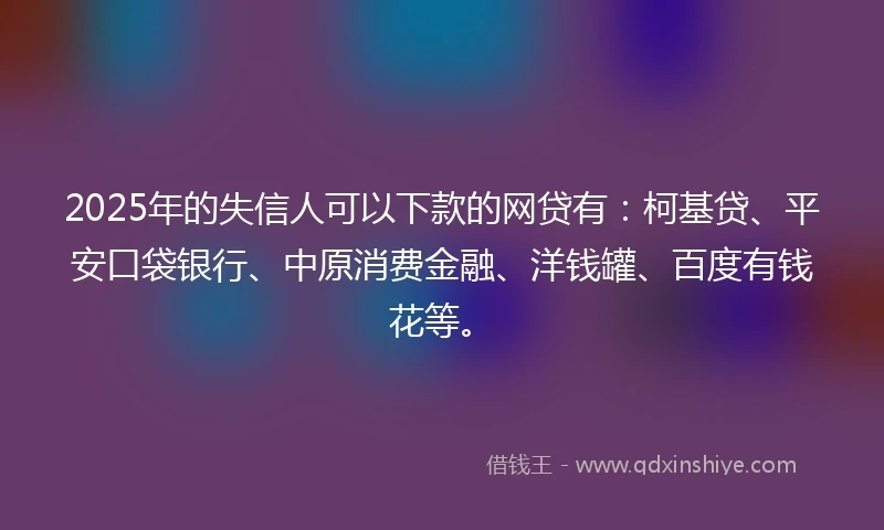 2025年的失信人可以下款的网贷有：柯基贷、平安口袋银行、中原消费金融、洋钱罐、百度有钱花等。