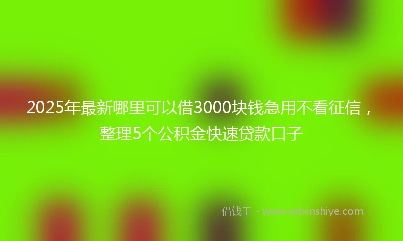 2025年最新哪里可以借3000块钱急用不看征信，整理5个公积金快速贷款口子