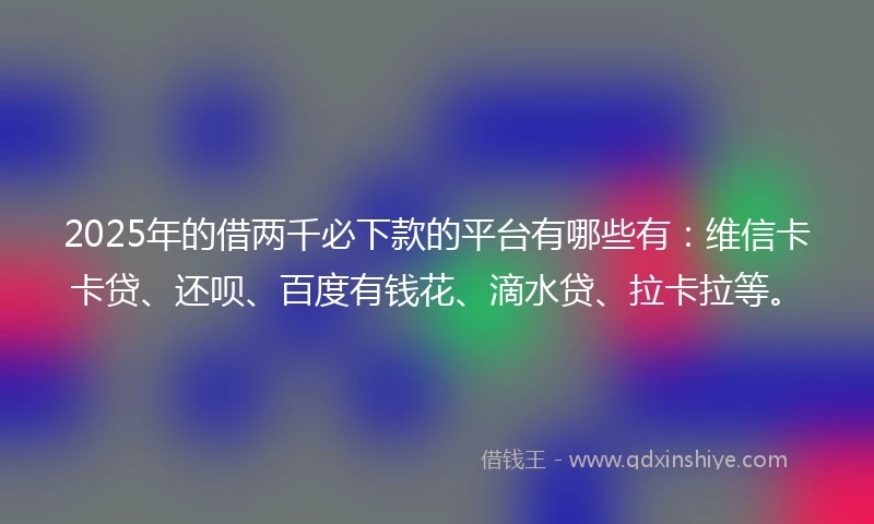 2025年的借两千必下款的平台有哪些有：维信卡卡贷、还呗、百度有钱花、滴水贷、拉卡拉等。